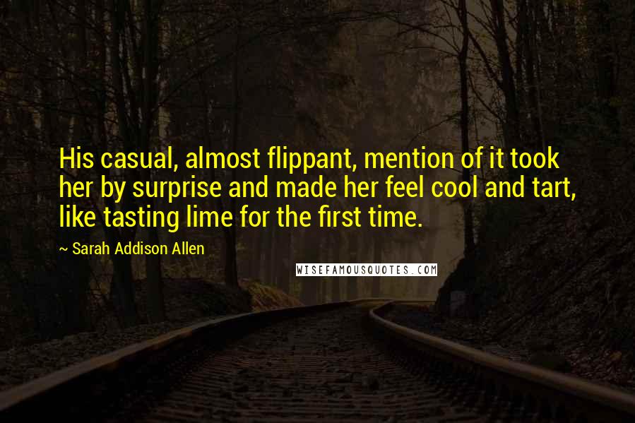 Sarah Addison Allen quotes: His casual, almost flippant, mention of it took her by surprise and made her feel cool and tart, like tasting lime for the first time.