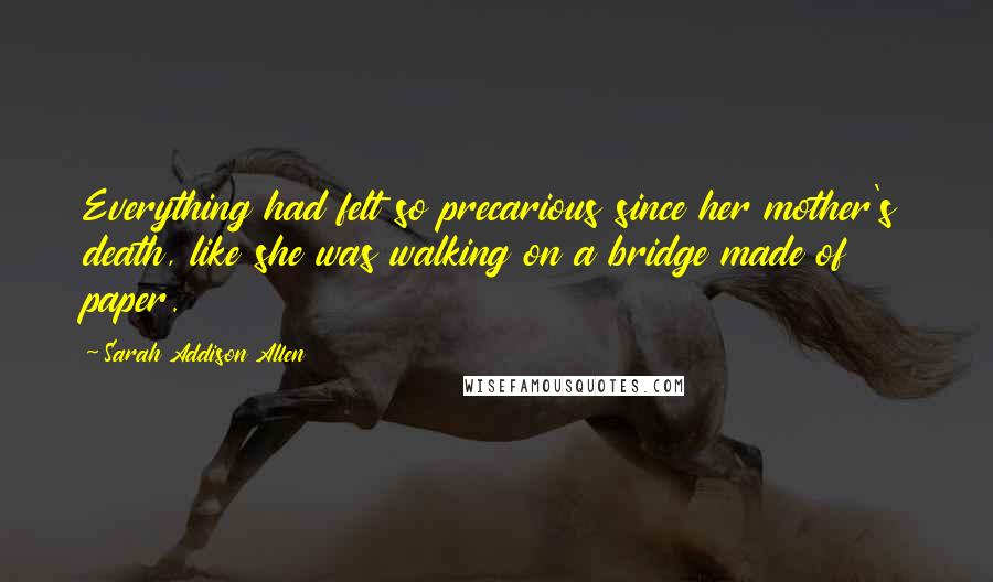 Sarah Addison Allen quotes: Everything had felt so precarious since her mother's death, like she was walking on a bridge made of paper.