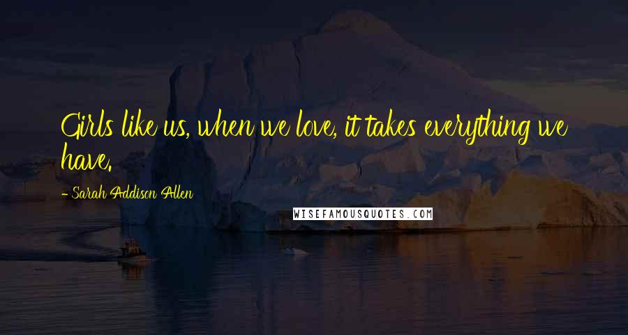 Sarah Addison Allen quotes: Girls like us, when we love, it takes everything we have.