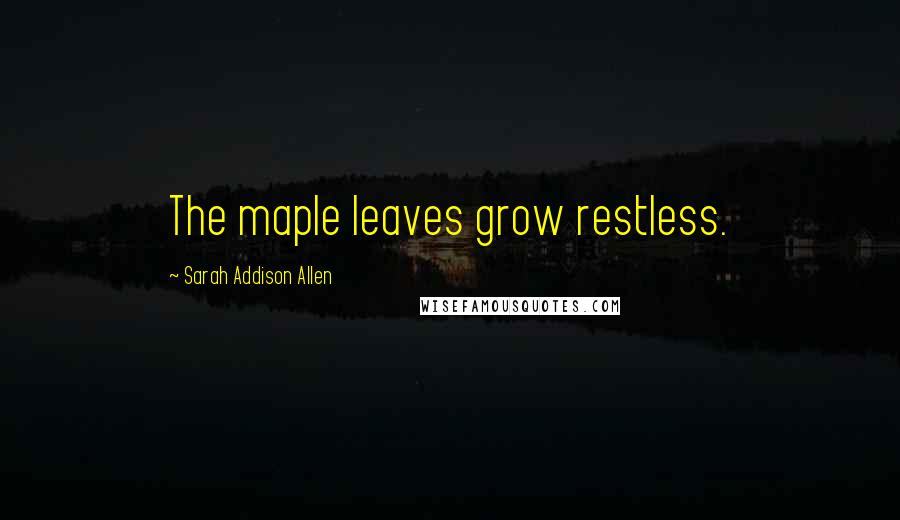 Sarah Addison Allen quotes: The maple leaves grow restless.