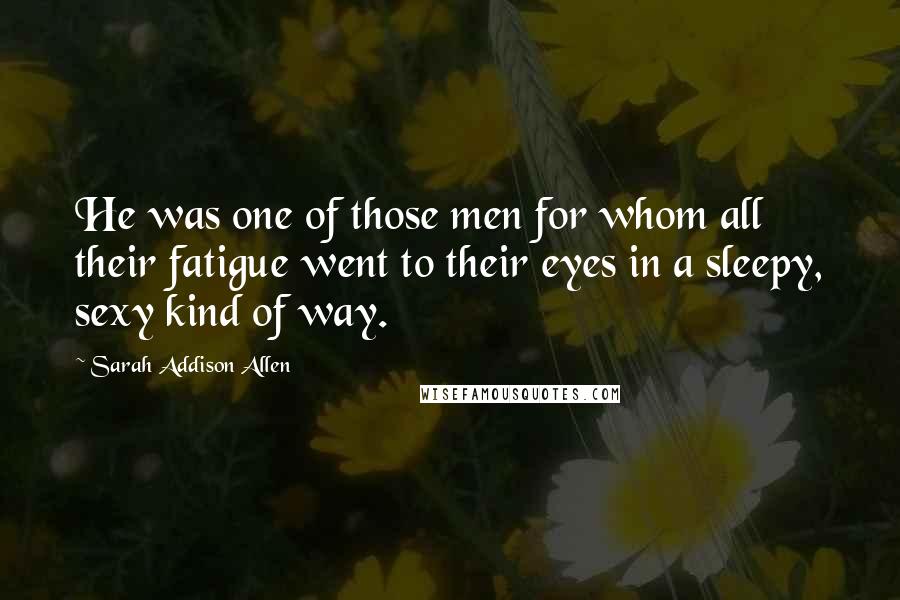 Sarah Addison Allen quotes: He was one of those men for whom all their fatigue went to their eyes in a sleepy, sexy kind of way.