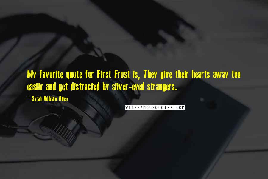 Sarah Addison Allen quotes: My favorite quote for First Frost is, They give their hearts away too easily and get distracted by silver-eyed strangers.