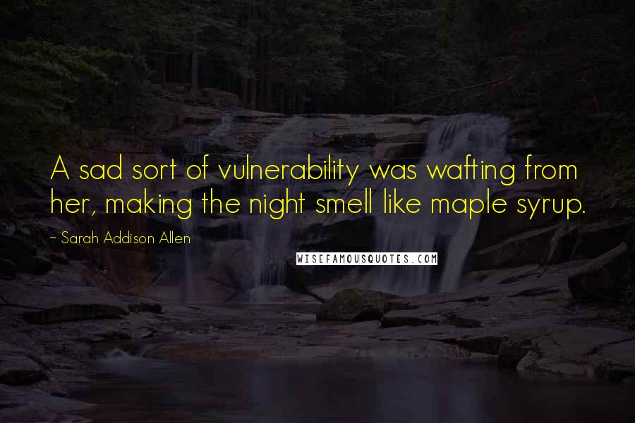 Sarah Addison Allen quotes: A sad sort of vulnerability was wafting from her, making the night smell like maple syrup.