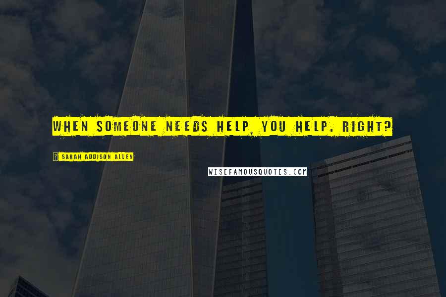 Sarah Addison Allen quotes: When someone needs help, you help. Right?