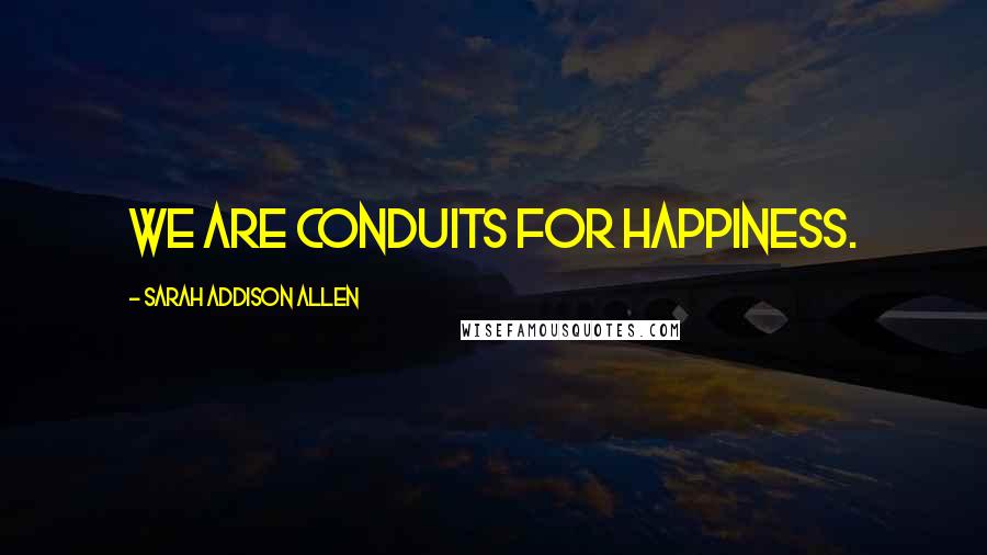 Sarah Addison Allen quotes: We are conduits for happiness.