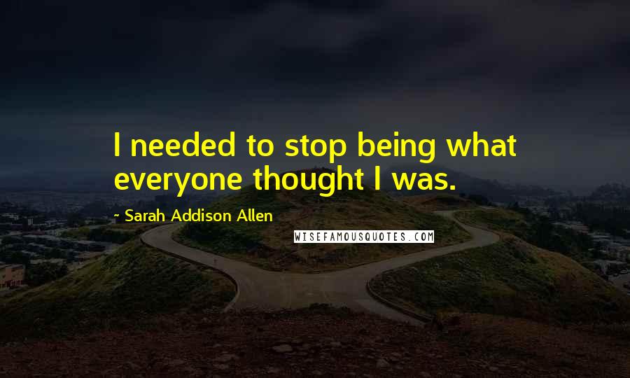 Sarah Addison Allen quotes: I needed to stop being what everyone thought I was.