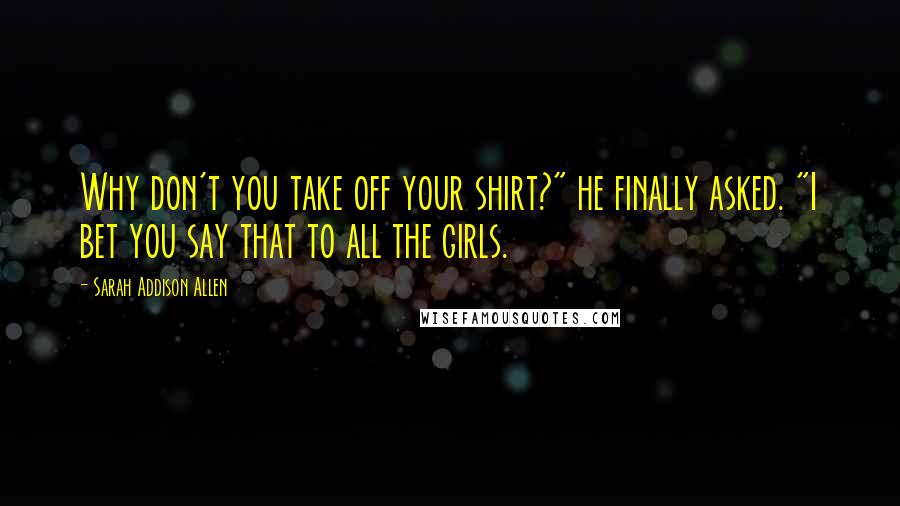 Sarah Addison Allen quotes: Why don't you take off your shirt?" he finally asked. "I bet you say that to all the girls.