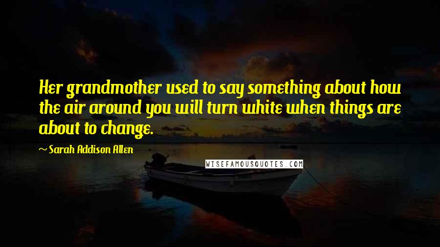 Sarah Addison Allen quotes: Her grandmother used to say something about how the air around you will turn white when things are about to change.