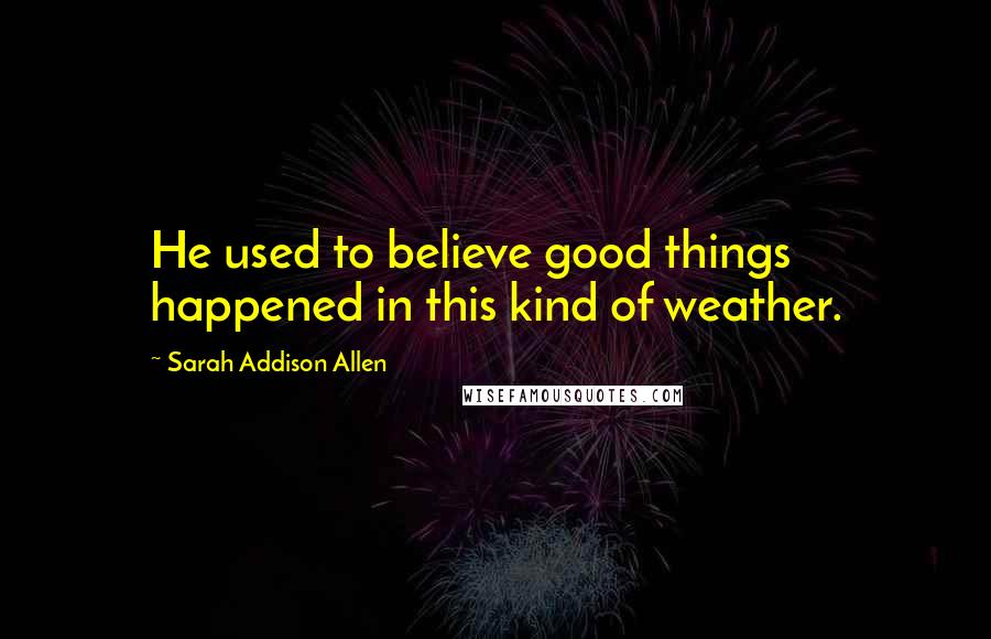 Sarah Addison Allen quotes: He used to believe good things happened in this kind of weather.