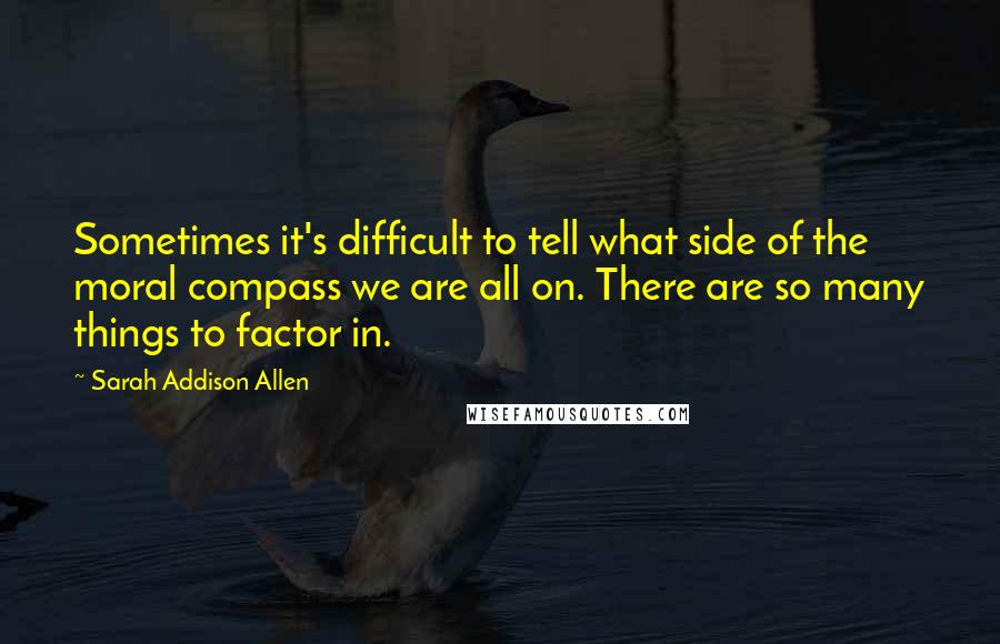 Sarah Addison Allen quotes: Sometimes it's difficult to tell what side of the moral compass we are all on. There are so many things to factor in.