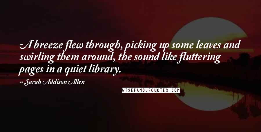 Sarah Addison Allen quotes: A breeze flew through, picking up some leaves and swirling them around, the sound like fluttering pages in a quiet library.