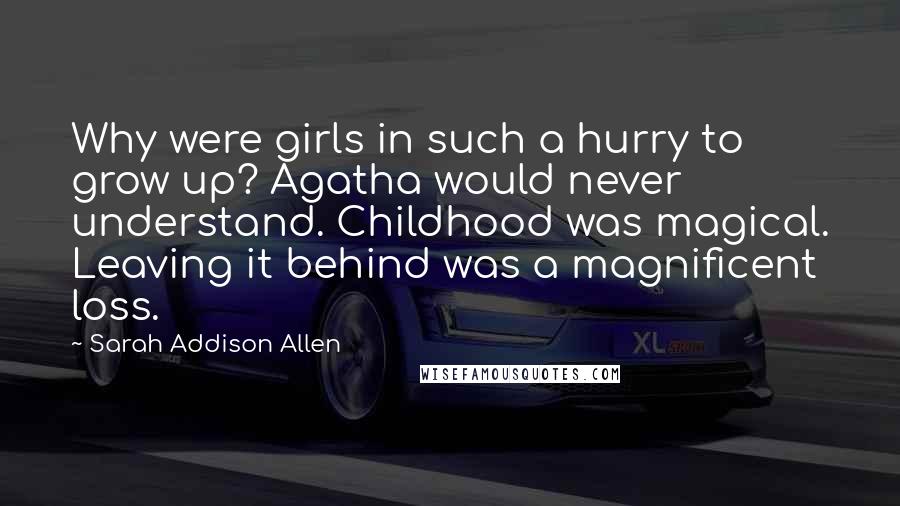 Sarah Addison Allen quotes: Why were girls in such a hurry to grow up? Agatha would never understand. Childhood was magical. Leaving it behind was a magnificent loss.