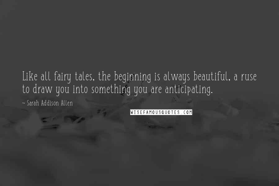 Sarah Addison Allen quotes: Like all fairy tales, the beginning is always beautiful, a ruse to draw you into something you are anticipating.