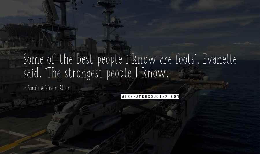 Sarah Addison Allen quotes: Some of the best people i know are fools', Evanelle said. 'The strongest people I know.