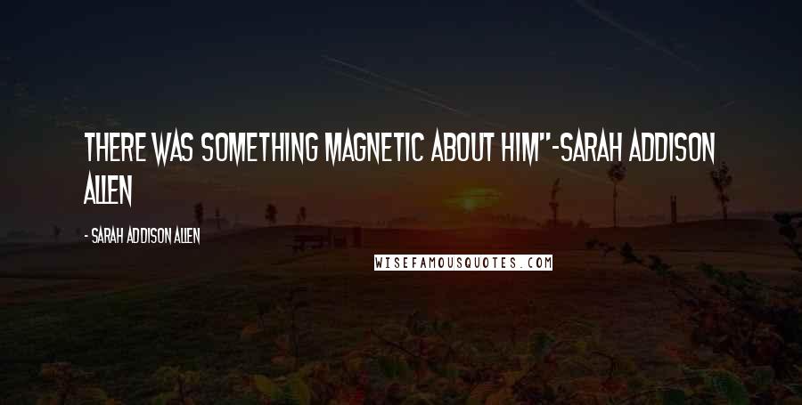 Sarah Addison Allen quotes: There was something magnetic about him"~Sarah Addison Allen