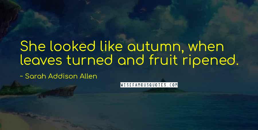 Sarah Addison Allen quotes: She looked like autumn, when leaves turned and fruit ripened.