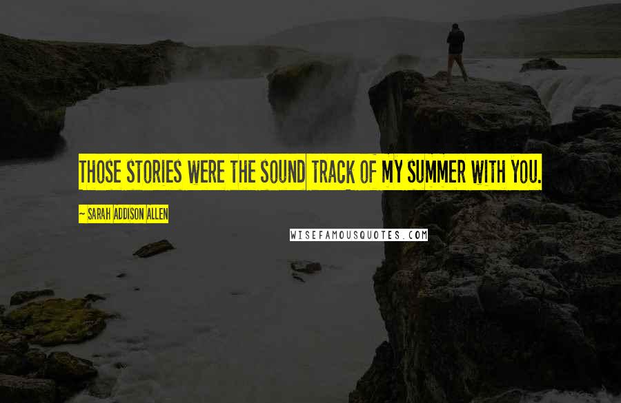 Sarah Addison Allen quotes: Those stories were the sound track of my summer with you.