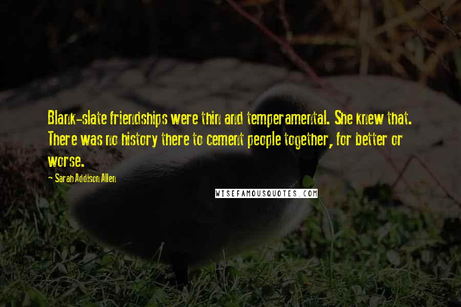 Sarah Addison Allen quotes: Blank-slate friendships were thin and temperamental. She knew that. There was no history there to cement people together, for better or worse.