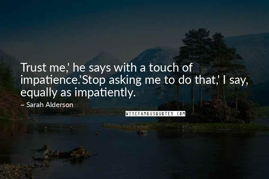 Sarah Alderson quotes: Trust me,' he says with a touch of impatience.'Stop asking me to do that,' I say, equally as impatiently.