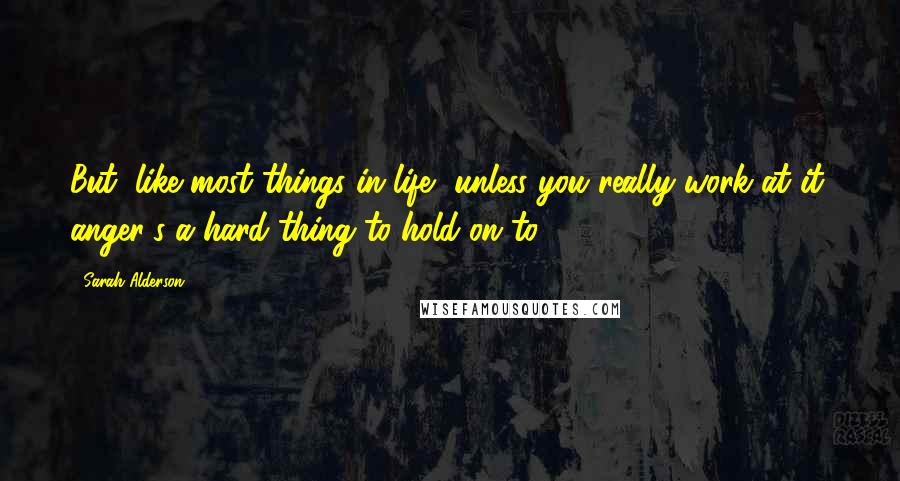 Sarah Alderson quotes: But, like most things in life, unless you really work at it, anger's a hard thing to hold on to.