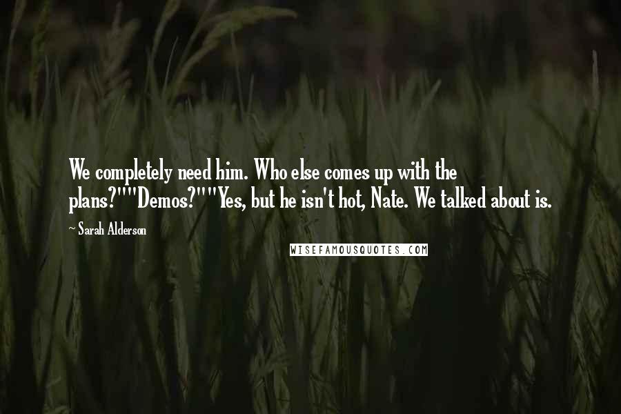 Sarah Alderson quotes: We completely need him. Who else comes up with the plans?""Demos?""Yes, but he isn't hot, Nate. We talked about is.