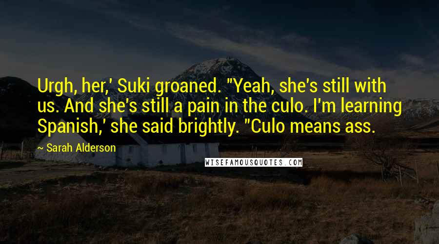 Sarah Alderson quotes: Urgh, her,' Suki groaned. "Yeah, she's still with us. And she's still a pain in the culo. I'm learning Spanish,' she said brightly. "Culo means ass.