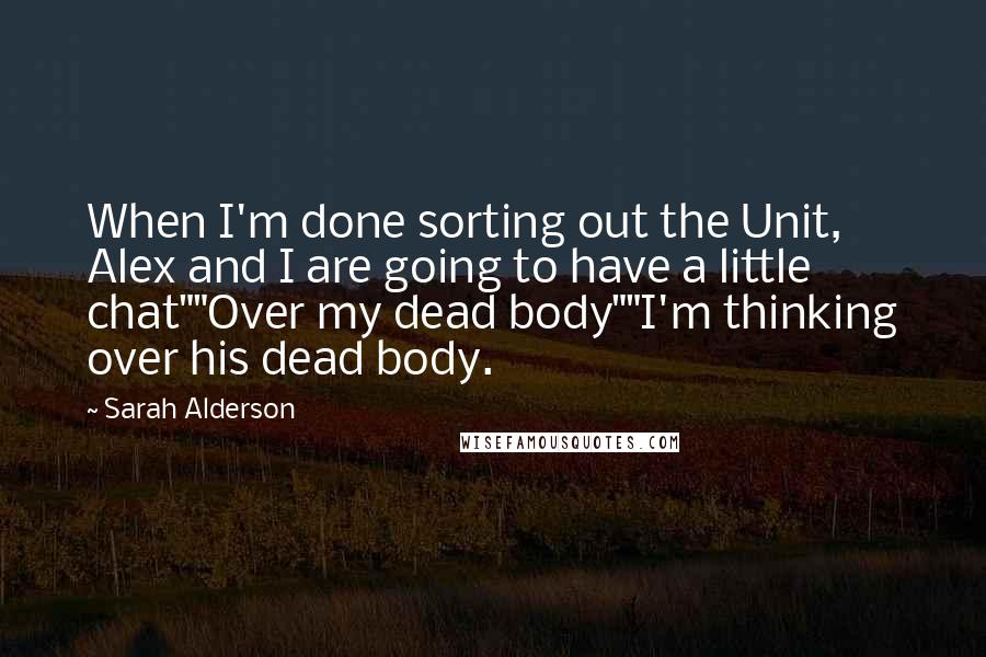 Sarah Alderson quotes: When I'm done sorting out the Unit, Alex and I are going to have a little chat""Over my dead body""I'm thinking over his dead body.