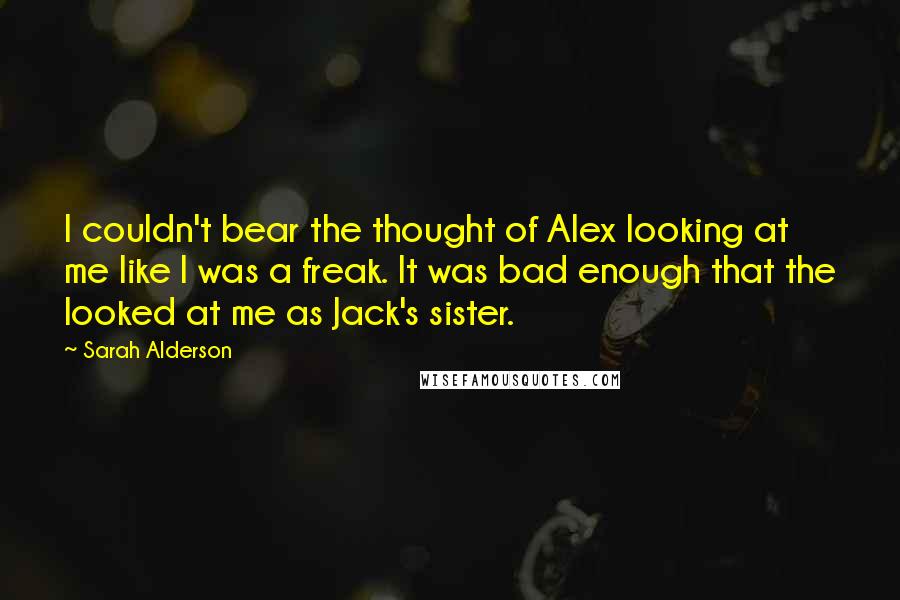 Sarah Alderson quotes: I couldn't bear the thought of Alex looking at me like I was a freak. It was bad enough that the looked at me as Jack's sister.