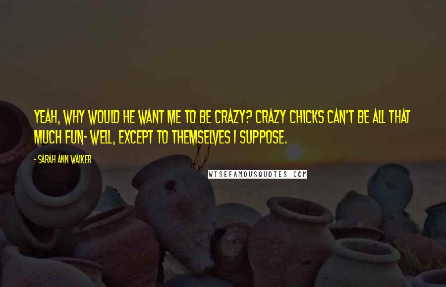 Sarah Ann Walker quotes: Yeah, why would he want me to be crazy? Crazy chicks can't be all that much fun- well, except to themselves I suppose.