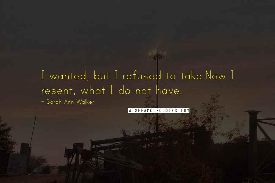 Sarah Ann Walker quotes: I wanted, but I refused to take.Now I resent, what I do not have. Sarah Ann Walker quotes: I wanted, but I refused to take.Now I resent, what I do not have.