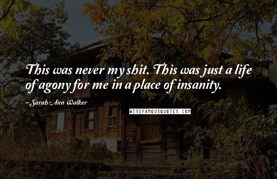 Sarah Ann Walker quotes: This was never my shit. This was just a life of agony for me in a place of insanity.