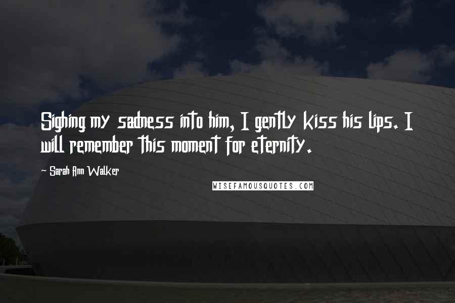 Sarah Ann Walker quotes: Sighing my sadness into him, I gently kiss his lips. I will remember this moment for eternity.