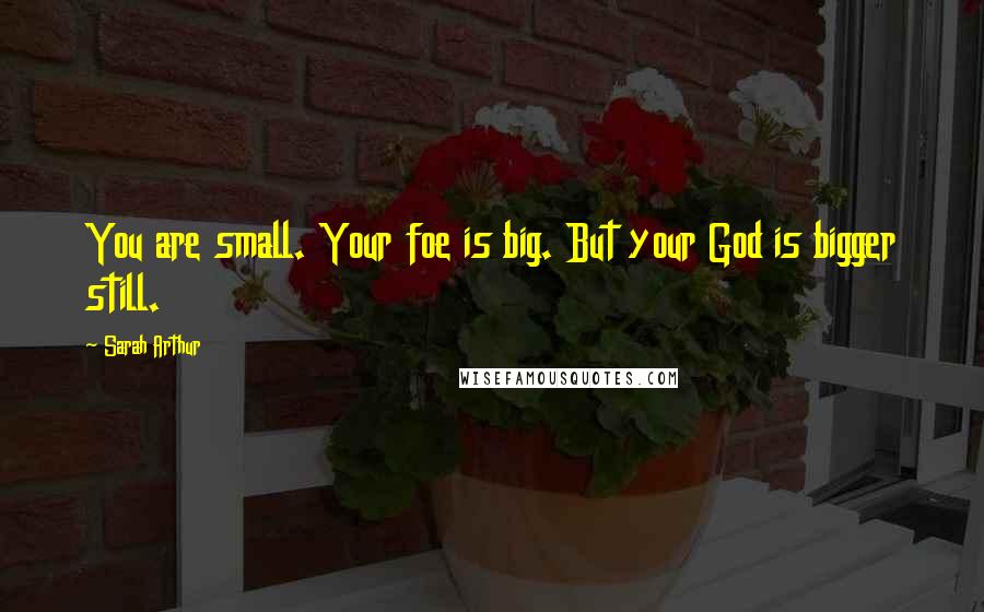 Sarah Arthur quotes: You are small. Your foe is big. But your God is bigger still.