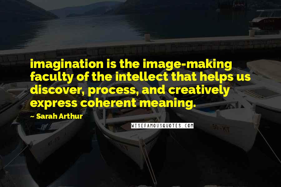 Sarah Arthur quotes: imagination is the image-making faculty of the intellect that helps us discover, process, and creatively express coherent meaning.