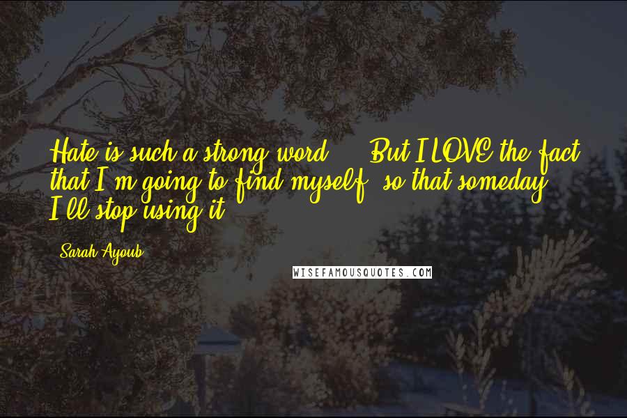 Sarah Ayoub quotes: Hate is such a strong word ... But I LOVE the fact that I'm going to find myself, so that someday I'll stop using it. Sarah Ayoub quotes: Hate is such a strong word ... But I LOVE the fact that I'm going to find myself, so that someday I'll stop using it.