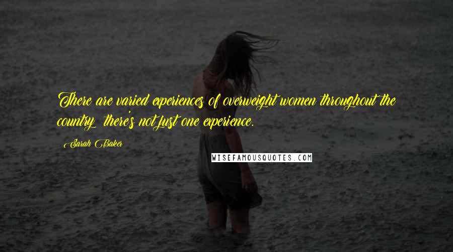 Sarah Baker quotes: There are varied experiences of overweight women throughout the country; there's not just one experience. Sarah Baker quotes: There are varied experiences of overweight women throughout the country; there's not just one experience.