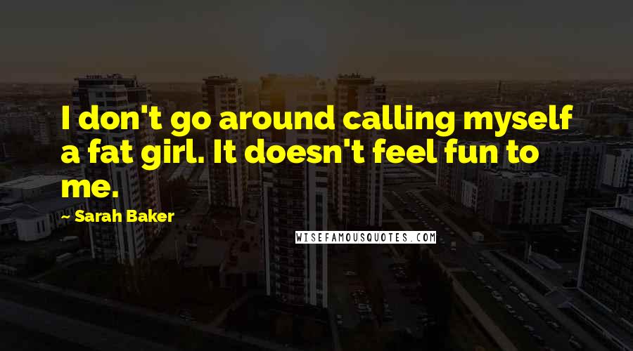 Sarah Baker quotes: I don't go around calling myself a fat girl. It doesn't feel fun to me.