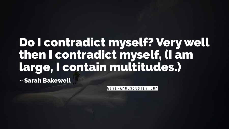 Sarah Bakewell quotes: Do I contradict myself? Very well then I contradict myself, (I am large, I contain multitudes.)