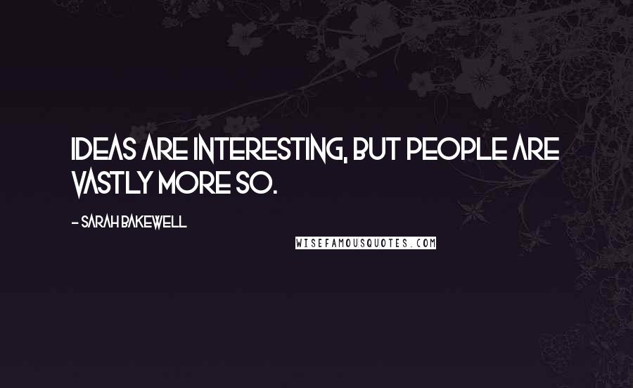 Sarah Bakewell quotes: Ideas are interesting, but people are vastly more so.