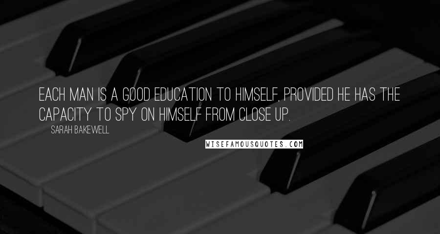 Sarah Bakewell quotes: Each man is a good education to himself, provided he has the capacity to spy on himself from close up.