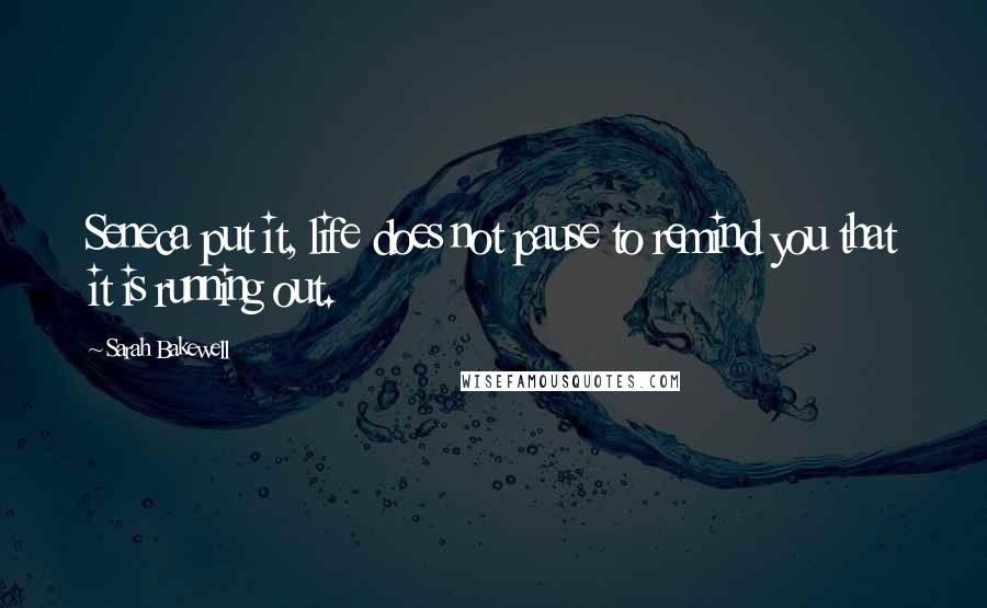 Sarah Bakewell quotes: Seneca put it, life does not pause to remind you that it is running out.