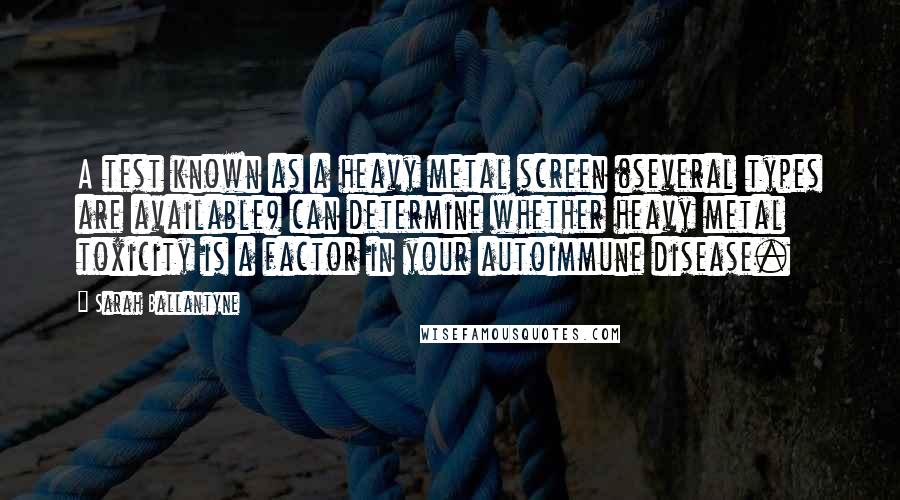 Sarah Ballantyne quotes: A test known as a heavy metal screen (several types are available) can determine whether heavy metal toxicity is a factor in your autoimmune disease.