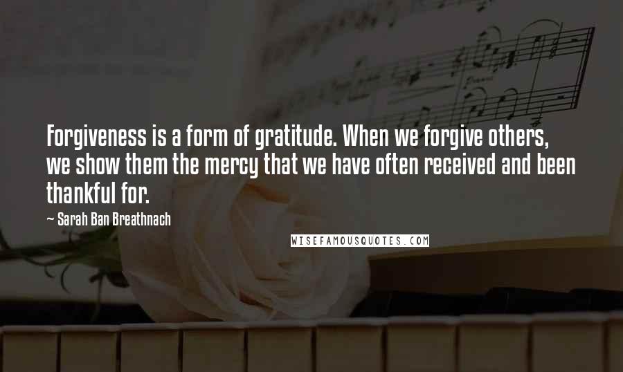 Sarah Ban Breathnach quotes: Forgiveness is a form of gratitude. When we forgive others, we show them the mercy that we have often received and been thankful for.