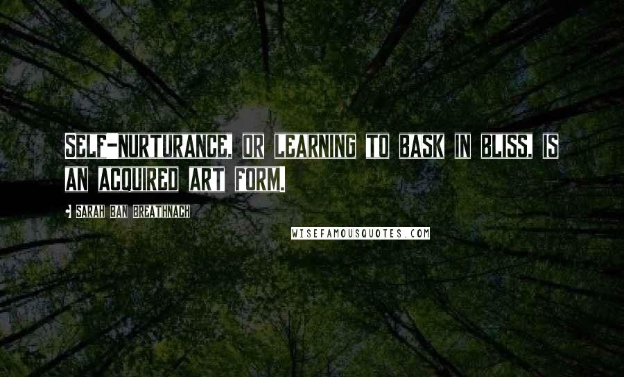 Sarah Ban Breathnach quotes: Self-nurturance, or learning to bask in bliss, is an acquired art form.