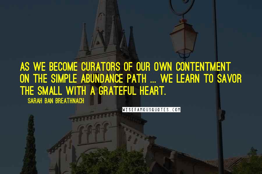 Sarah Ban Breathnach quotes: As we become curators of our own contentment on the Simple Abundance path ... we learn to savor the small with a grateful heart.