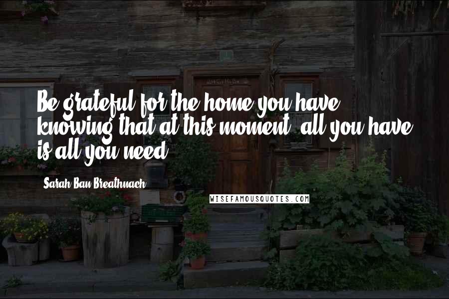 Sarah Ban Breathnach quotes: Be grateful for the home you have, knowing that at this moment, all you have is all you need.