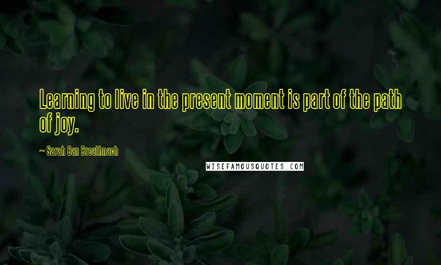Sarah Ban Breathnach quotes: Learning to live in the present moment is part of the path of joy.
