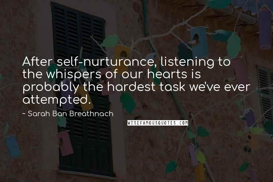 Sarah Ban Breathnach quotes: After self-nurturance, listening to the whispers of our hearts is probably the hardest task we've ever attempted. Sarah Ban Breathnach quotes: After self-nurturance, listening to the whispers of our hearts is probably the hardest task we've ever attempted.