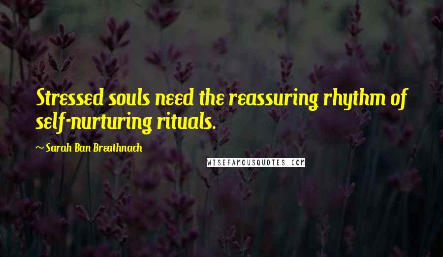 Sarah Ban Breathnach quotes: Stressed souls need the reassuring rhythm of self-nurturing rituals.