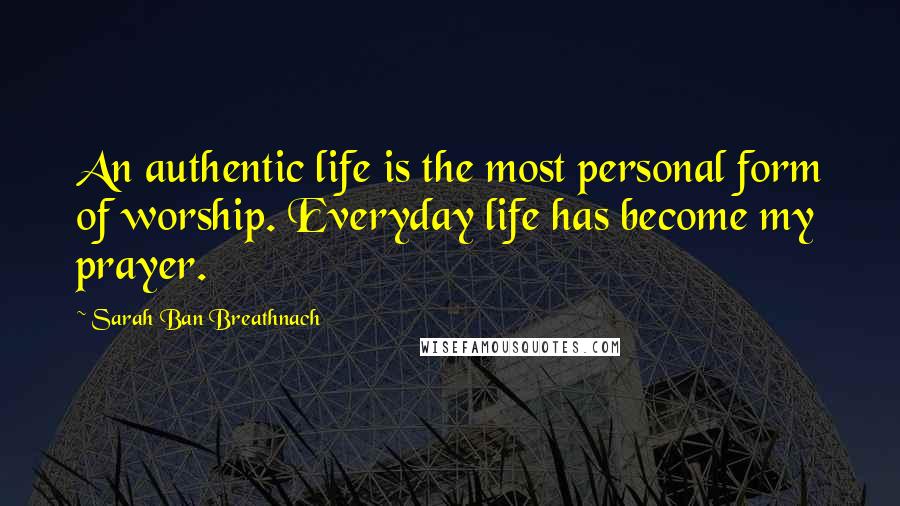 Sarah Ban Breathnach quotes: An authentic life is the most personal form of worship. Everyday life has become my prayer.